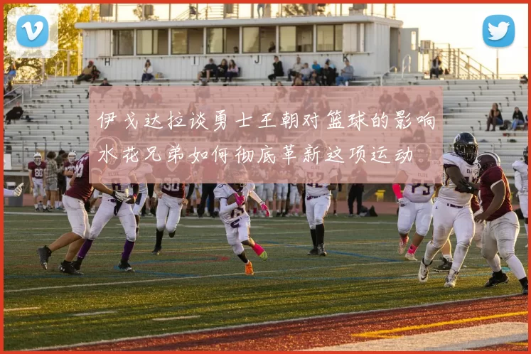 伊戈达拉谈勇士王朝对篮球的影响水花兄弟如何彻底革新这项运动