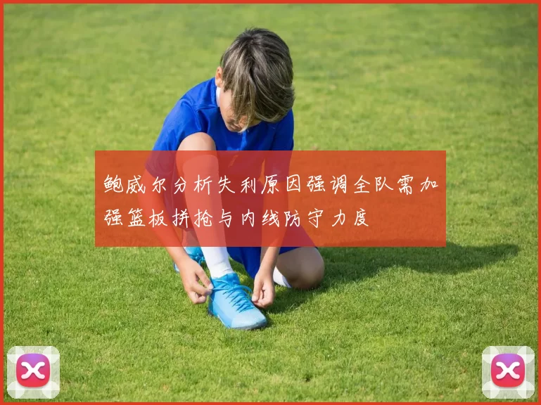 鲍威尔分析失利原因强调全队需加强篮板拼抢与内线防守力度