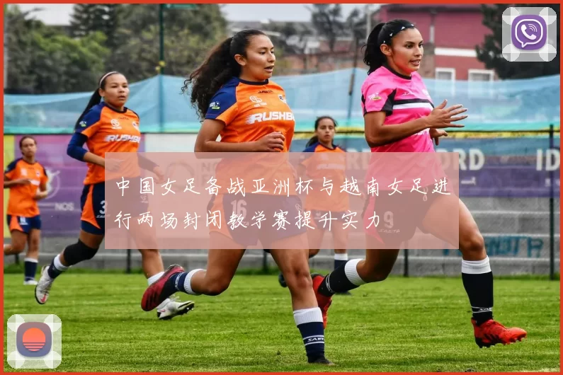 中国女足备战亚洲杯与越南女足进行两场封闭教学赛提升实力