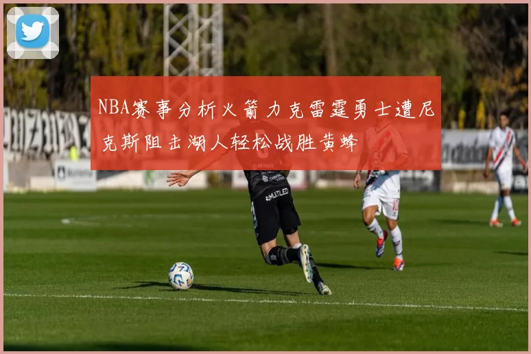NBA赛事分析火箭力克雷霆勇士遭尼克斯阻击湖人轻松战胜黄蜂
