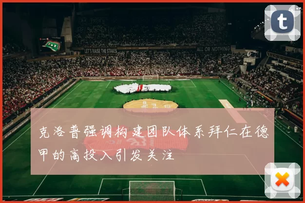 克洛普强调构建团队体系拜仁在德甲的高投入引发关注